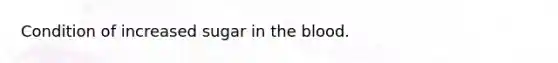 Condition of increased sugar in the blood.