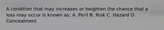 A condition that may increases or heighten the chance that a loss may occur is known as: A. Peril B. Risk C. Hazard D. Concealment