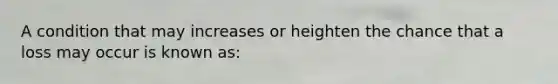 A condition that may increases or heighten the chance that a loss may occur is known as: