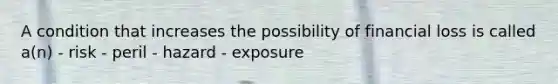 A condition that increases the possibility of financial loss is called a(n) - risk - peril - hazard - exposure