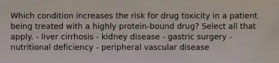 Which condition increases the risk for drug toxicity in a patient being treated with a highly protein-bound drug? Select all that apply. - liver cirrhosis - kidney disease - gastric surgery - nutritional deficiency - peripheral vascular disease