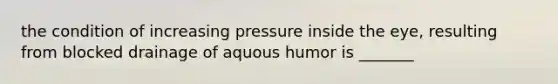 the condition of increasing pressure inside the eye, resulting from blocked drainage of aquous humor is _______