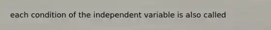 each condition of the independent variable is also called