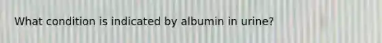 What condition is indicated by albumin in urine?