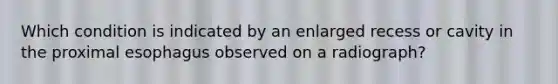 Which condition is indicated by an enlarged recess or cavity in the proximal esophagus observed on a radiograph?