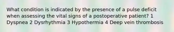 What condition is indicated by the presence of a pulse deficit when assessing the vital signs of a postoperative patient? 1 Dyspnea 2 Dysrhythmia 3 Hypothermia 4 Deep vein thrombosis