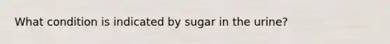 What condition is indicated by sugar in the urine?