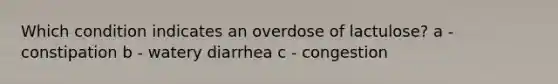 Which condition indicates an overdose of lactulose? a - constipation b - watery diarrhea c - congestion