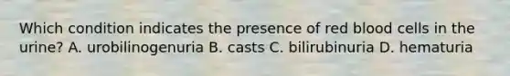 Which condition indicates the presence of red blood cells in the urine? A. urobilinogenuria B. casts C. bilirubinuria D. hematuria