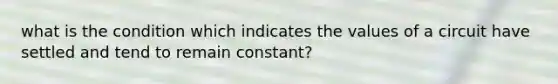 what is the condition which indicates the values of a circuit have settled and tend to remain constant?