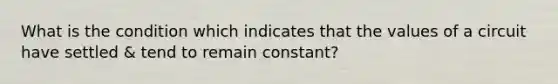 What is the condition which indicates that the values of a circuit have settled & tend to remain constant?