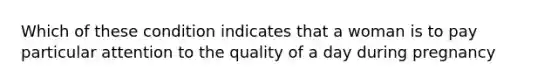 Which of these condition indicates that a woman is to pay particular attention to the quality of a day during pregnancy