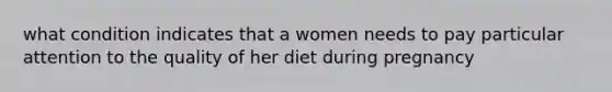 what condition indicates that a women needs to pay particular attention to the quality of her diet during pregnancy