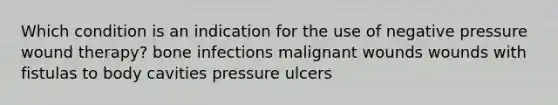 Which condition is an indication for the use of negative pressure wound therapy? bone infections malignant wounds wounds with fistulas to body cavities pressure ulcers