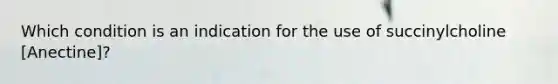 Which condition is an indication for the use of succinylcholine [Anectine]?