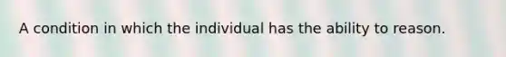 A condition in which the individual has the ability to reason.