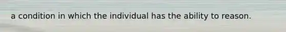 a condition in which the individual has the ability to reason.