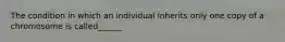 The condition in which an individual inherits only one copy of a chromosome is called______