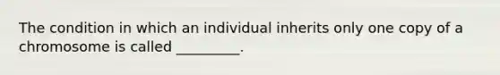 The condition in which an individual inherits only one copy of a chromosome is called _________.