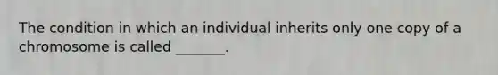 The condition in which an individual inherits only one copy of a chromosome is called _______.