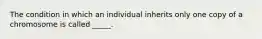 The condition in which an individual inherits only one copy of a chromosome is called _____.