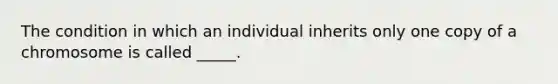 The condition in which an individual inherits only one copy of a chromosome is called _____.