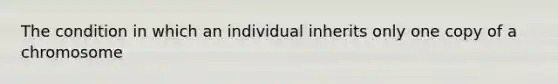 The condition in which an individual inherits only one copy of a chromosome