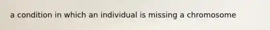 a condition in which an individual is missing a chromosome