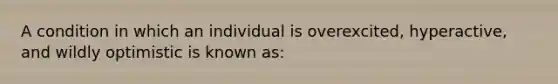 A condition in which an individual is overexcited, hyperactive, and wildly optimistic is known as: