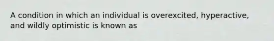 A condition in which an individual is overexcited, hyperactive, and wildly optimistic is known as