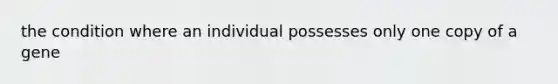 the condition where an individual possesses only one copy of a gene