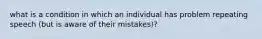 what is a condition in which an individual has problem repeating speech (but is aware of their mistakes)?