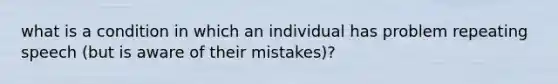 what is a condition in which an individual has problem repeating speech (but is aware of their mistakes)?