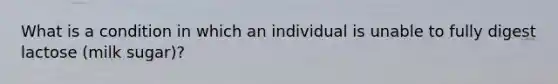 What is a condition in which an individual is unable to fully digest lactose (milk sugar)?