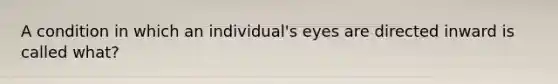 A condition in which an individual's eyes are directed inward is called what?