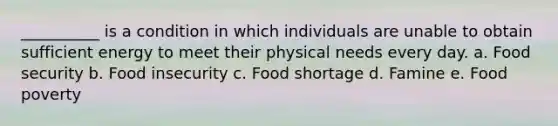 __________ is a condition in which individuals are unable to obtain sufficient energy to meet their physical needs every day. a. Food security b. Food insecurity c. Food shortage d. Famine e. Food poverty