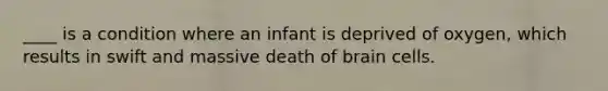 ____ is a condition where an infant is deprived of oxygen, which results in swift and massive death of brain cells.