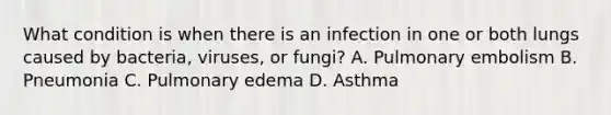 What condition is when there is an infection in one or both lungs caused by​ bacteria, viruses, or​ fungi? A. Pulmonary embolism B. Pneumonia C. Pulmonary edema D. Asthma