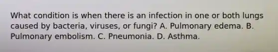 What condition is when there is an infection in one or both lungs caused by​ bacteria, viruses, or​ fungi? A. Pulmonary edema. B. Pulmonary embolism. C. Pneumonia. D. Asthma.