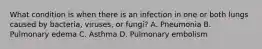 What condition is when there is an infection in one or both lungs caused by​ bacteria, viruses, or​ fungi? A. Pneumonia B. Pulmonary edema C. Asthma D. Pulmonary embolism