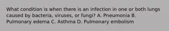 What condition is when there is an infection in one or both lungs caused by​ bacteria, viruses, or​ fungi? A. Pneumonia B. Pulmonary edema C. Asthma D. Pulmonary embolism