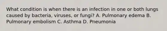 What condition is when there is an infection in one or both lungs caused by​ bacteria, viruses, or​ fungi? A. Pulmonary edema B. Pulmonary embolism C. Asthma D. Pneumonia