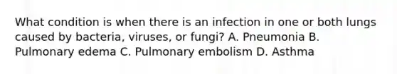 What condition is when there is an infection in one or both lungs caused by​ bacteria, viruses, or​ fungi? A. Pneumonia B. Pulmonary edema C. Pulmonary embolism D. Asthma