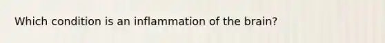 Which condition is an inflammation of <a href='https://www.questionai.com/knowledge/kLMtJeqKp6-the-brain' class='anchor-knowledge'>the brain</a>?