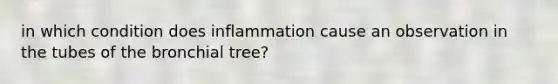 in which condition does inflammation cause an observation in the tubes of the bronchial tree?