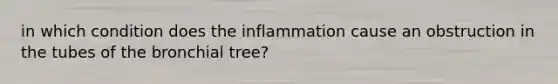 in which condition does the inflammation cause an obstruction in the tubes of the bronchial tree?