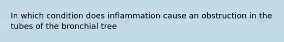 In which condition does inflammation cause an obstruction in the tubes of the bronchial tree