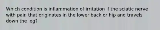 Which condition is inflammation of irritation if the sciatic nerve with pain that originates in the lower back or hip and travels down the leg?