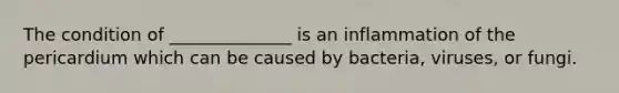 The condition of ______________ is an inflammation of the pericardium which can be caused by bacteria, viruses, or fungi.