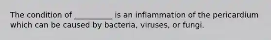 The condition of __________ is an inflammation of the pericardium which can be caused by bacteria, viruses, or fungi.